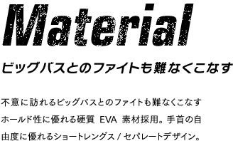 ビッグバスとのファイトも難なくこなす: 不意に訪れるビッグバスとのファイトも難なくこなすホールド性に優れる硬質EVA素材採用。 手首の自由度に優れるショートレングス/セパレートデザイン。