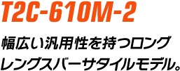 T2C-610M-2　幅広い汎用性を持つロングレングスバーサタイルモデル。