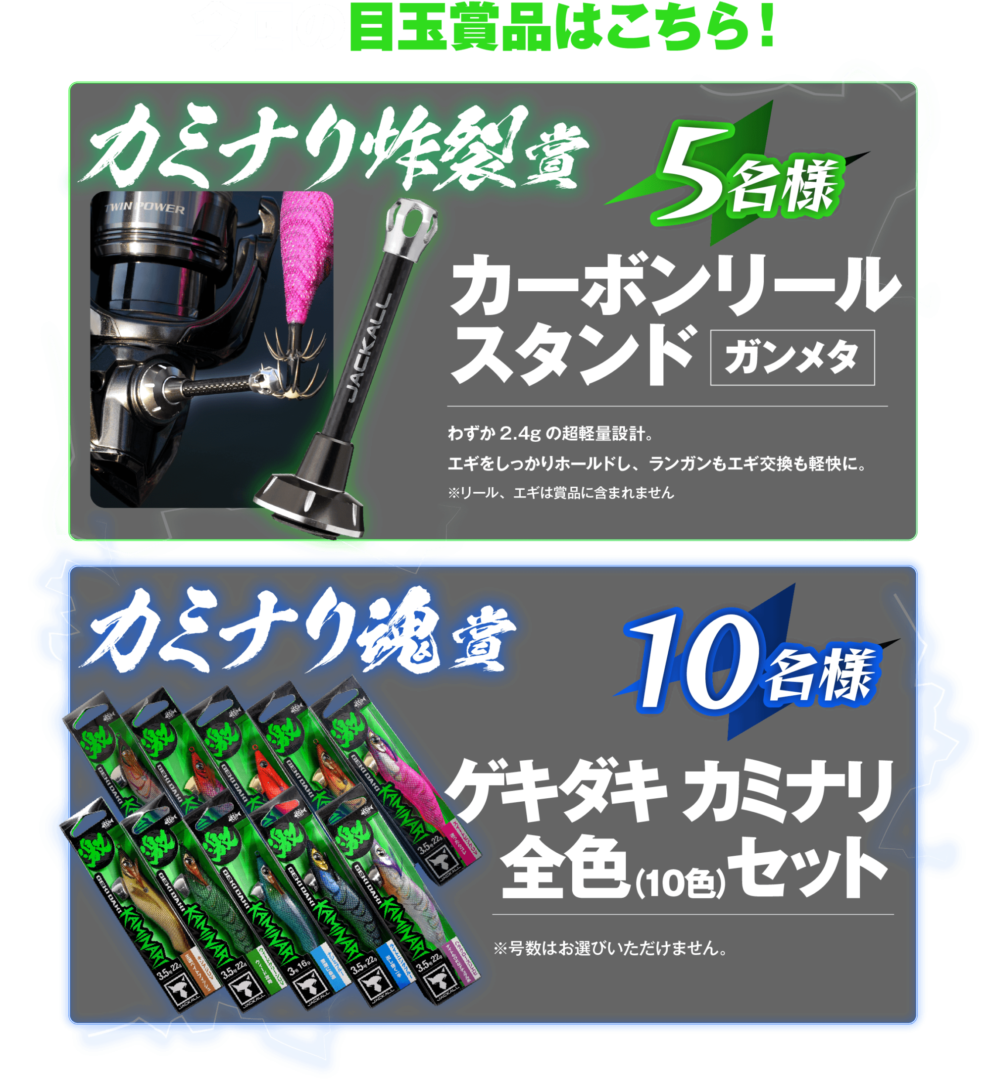 カミナリ激釣祭2026の目玉賞品。カミナリ炸裂賞は「カーボンリールスタンド ガンメタ」を5名様、カミナリ魂賞は「ゲキダキ カミナリ全10色セット」を10名様にプレゼント。
上記２つの賞は「ゲキダキ カミナリ」であればどの号数・カラーでもOK